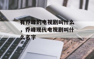 有乔峰的电视剧叫什么，乔峰现代电视剧叫什么名字