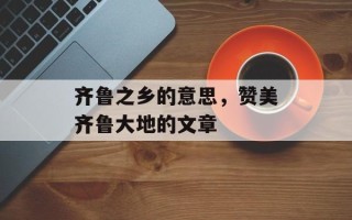 齐鲁之乡的意思，赞美齐鲁大地的文章