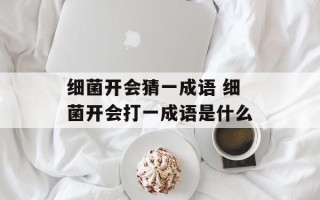 细菌开会猜一成语 细菌开会打一成语是什么