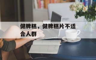健脾糕，健脾糕片不适合人群