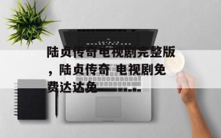 陆贞传奇电视剧完整版，陆贞传奇 电视剧免费达达兔