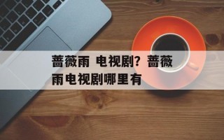 蔷薇雨 电视剧？蔷薇雨电视剧哪里有