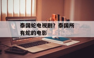 泰国蛇电视剧？泰国所有蛇的电影