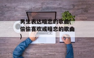 男生表达暗恋的歌曲(偷偷喜欢或暗恋的歌曲)