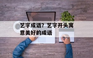 艺字成语？艺字开头寓意美好的成语