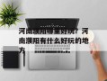 河南濮阳哪里好玩？河南濮阳有什么好玩的地方