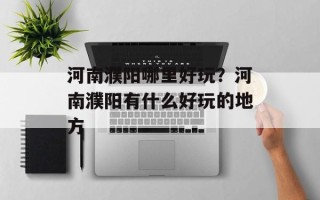 河南濮阳哪里好玩？河南濮阳有什么好玩的地方