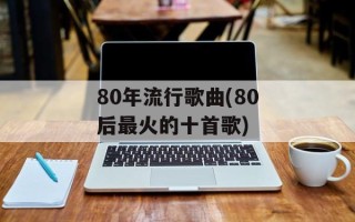 80年流行歌曲(80后最火的十首歌)