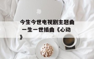 今生今世电视剧主题曲 一生一世插曲《心动》