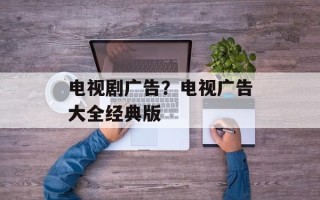 电视剧广告？电视广告大全经典版