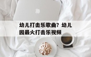 幼儿打击乐歌曲？幼儿园最火打击乐视频