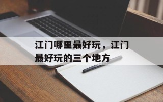 江门哪里最好玩，江门最好玩的三个地方