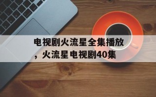 电视剧火流星全集播放，火流星电视剧40集