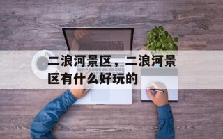 二浪河景区，二浪河景区有什么好玩的