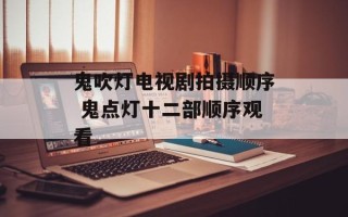 鬼吹灯电视剧拍摄顺序 鬼点灯十二部顺序观看