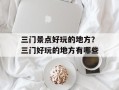 三门景点好玩的地方？三门好玩的地方有哪些
