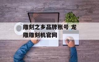 雕刻之乡品牌账号 龙雕雕刻机官网