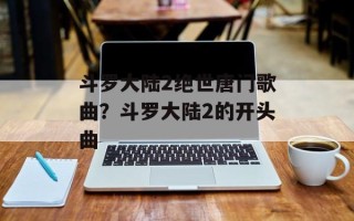 斗罗大陆2绝世唐门歌曲？斗罗大陆2的开头曲