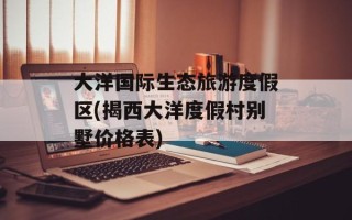 大洋国际生态旅游度假区(揭西大洋度假村别墅价格表)