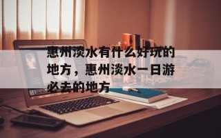 惠州淡水有什么好玩的地方，惠州淡水一日游必去的地方