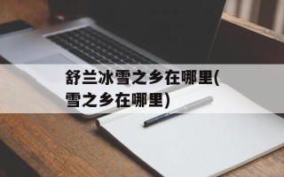 舒兰冰雪之乡在哪里(雪之乡在哪里)