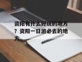 资阳有什么好玩的地方？资阳一日游必去的地方