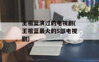 王祖蓝演过的电视剧(王祖蓝最火的5部电视剧)
