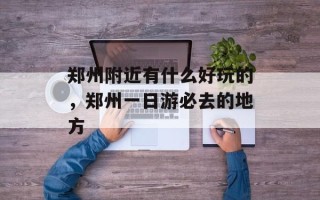 郑州附近有什么好玩的，郑州一日游必去的地方