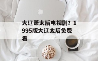 大辽萧太后电视剧？1995版大辽太后免费看