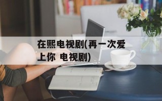 在熙电视剧(再一次爱上你 电视剧)
