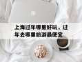 上海过年哪里好玩，过年去哪里旅游最便宜