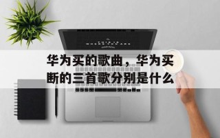 华为买的歌曲，华为买断的三首歌分别是什么