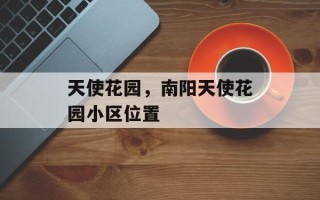 天使花园，南阳天使花园小区位置