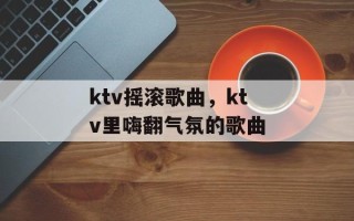 ktv摇滚歌曲，ktv里嗨翻气氛的歌曲