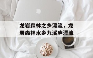 龙岩森林之乡漂流，龙岩森林水乡九溪庐漂流