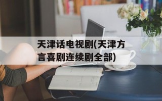天津话电视剧(天津方言喜剧连续剧全部)