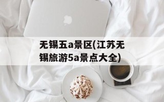 无锡五a景区(江苏无锡旅游5a景点大全)