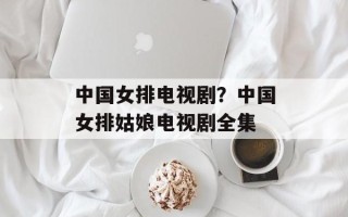 中国女排电视剧？中国女排姑娘电视剧全集