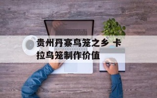 贵州丹寨鸟笼之乡 卡拉鸟笼制作价值