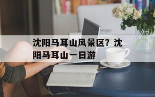 沈阳马耳山风景区？沈阳马耳山一日游