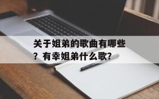 关于姐弟的歌曲有哪些？有幸姐弟什么歌？