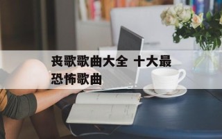 丧歌歌曲大全 十大最恐怖歌曲