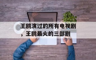 王鸥演过的所有电视剧，王鸥最火的三部剧