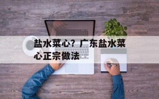 盐水菜心？广东盐水菜心正宗做法