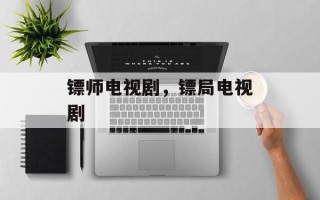 镖师电视剧，镖局电视剧