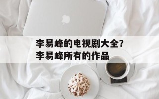李易峰的电视剧大全？李易峰所有的作品
