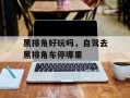 黑排角好玩吗，自驾去黑排角车停哪里