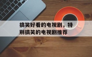 搞笑好看的电视剧，特别搞笑的电视剧推荐