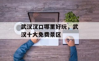 武汉汉口哪里好玩，武汉十大免费景区