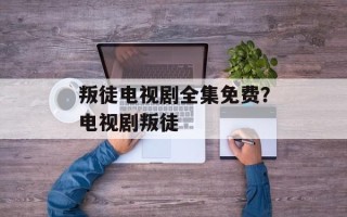 叛徒电视剧全集免费？电视剧叛徒